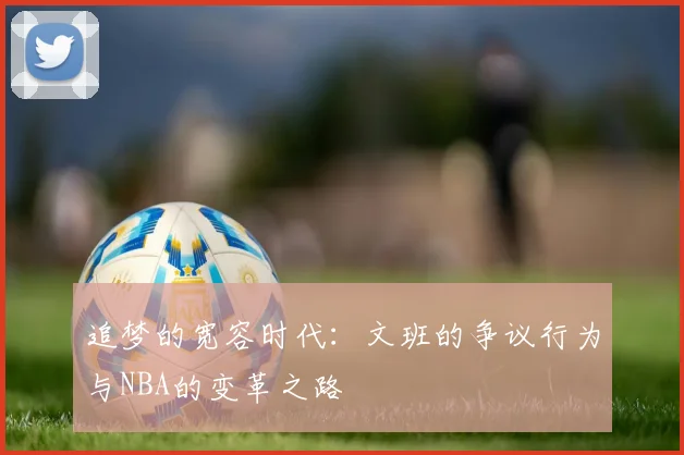 追梦的宽容时代：文班的争议行为与NBA的变革之路
