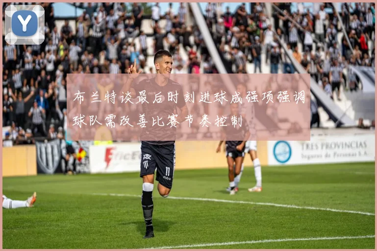 布兰特谈最后时刻进球成强项强调球队需改善比赛节奏控制