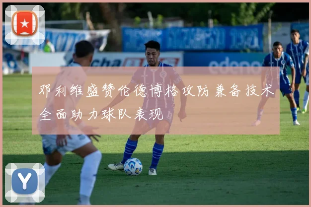邓利维盛赞伦德博格攻防兼备技术全面助力球队表现