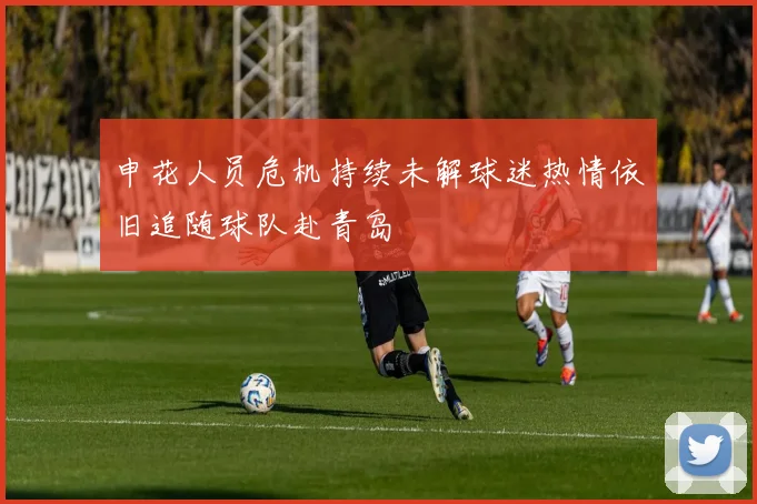申花人员危机持续未解球迷热情依旧追随球队赴青岛