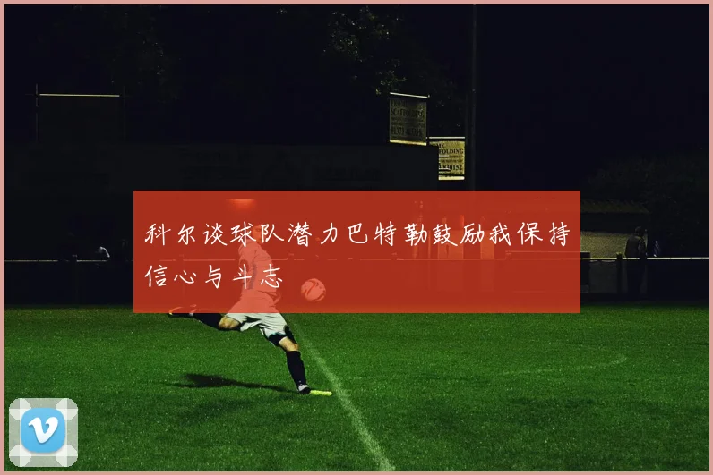 科尔谈球队潜力巴特勒鼓励我保持信心与斗志