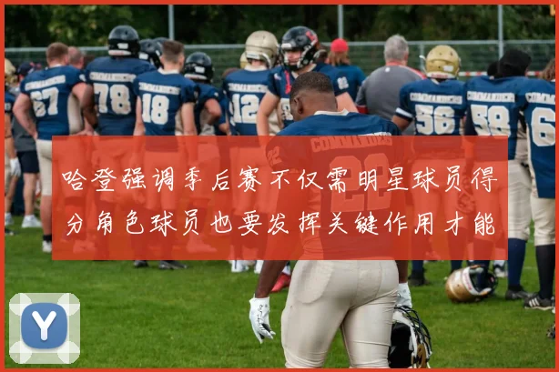 哈登强调季后赛不仅需明星球员得分角色球员也要发挥关键作用才能取胜