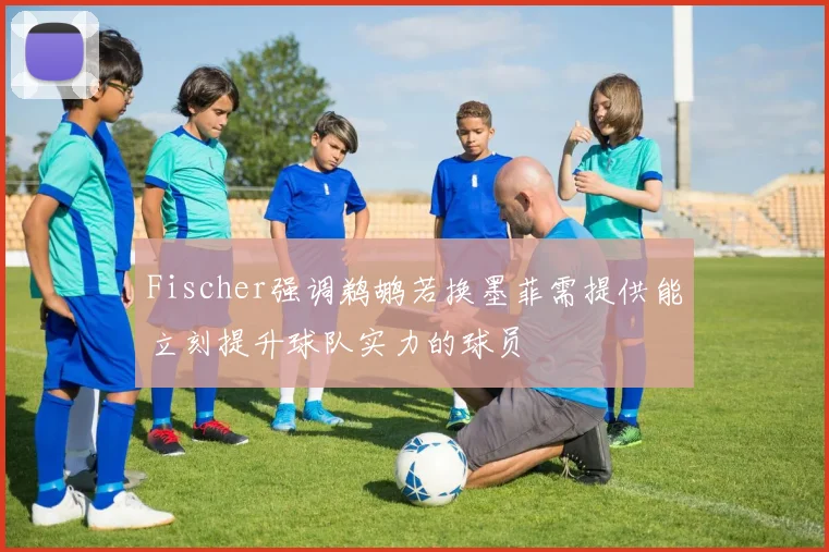 Fischer强调鹈鹕若换墨菲需提供能立刻提升球队实力的球员