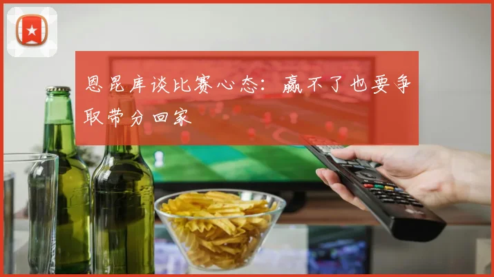 恩昆库谈比赛心态：赢不了也要争取带分回家
