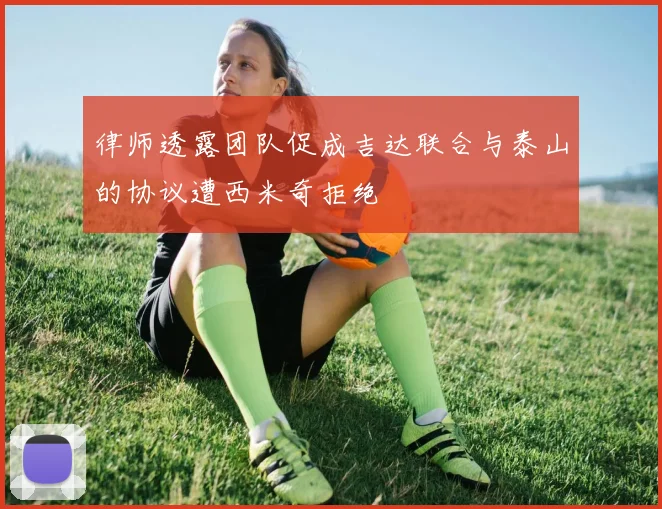 律师透露团队促成吉达联合与泰山的协议遭西米奇拒绝