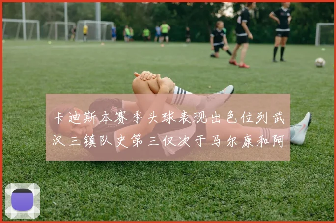 卡迪斯本赛季头球表现出色位列武汉三镇队史第三仅次于马尔康和阿齐兹