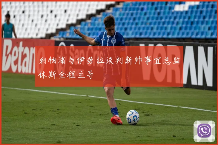 利物浦与伊劳拉谈判新帅事宜总监休斯全程主导