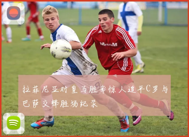 拉菲尼亚对皇马胜率惊人追平C罗与巴萨交锋胜场纪录