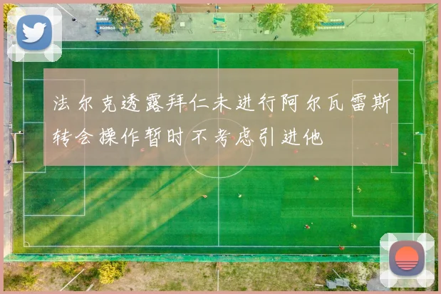 法尔克透露拜仁未进行阿尔瓦雷斯转会操作暂时不考虑引进他