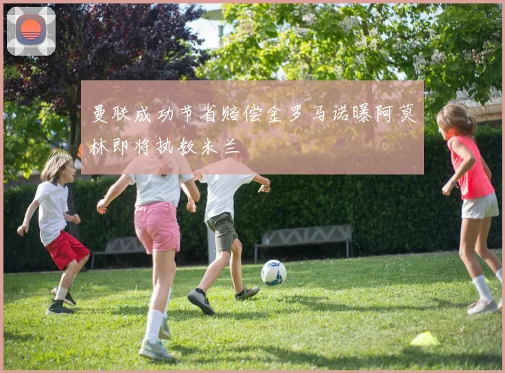 曼联成功节省赔偿金罗马诺曝阿莫林即将执教米兰