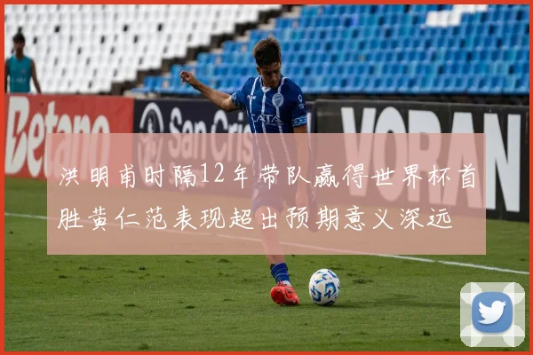 洪明甫时隔12年带队赢得世界杯首胜黄仁范表现超出预期意义深远