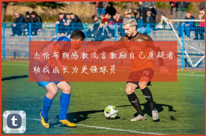 杰伦布朗感激流言激励自己质疑者助我成长为更强球员