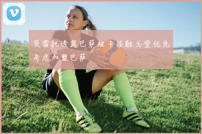 莫雷托透露巴萨纽卡接触戈登优先考虑加盟巴萨