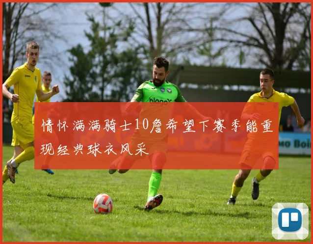 情怀满满骑士10詹希望下赛季能重现经典球衣风采