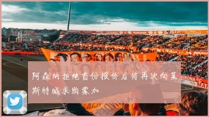 阿森纳拒绝首份报价后将再次向莱斯特城求购蒙加