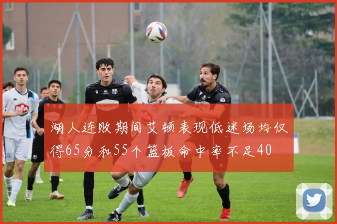 湖人连败期间艾顿表现低迷场均仅得65分和55个篮板命中率不足40