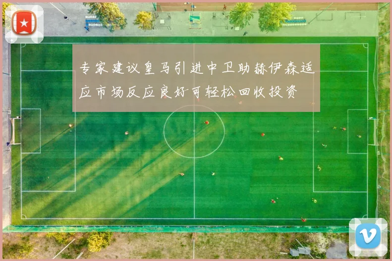 专家建议皇马引进中卫助赫伊森适应市场反应良好可轻松回收投资