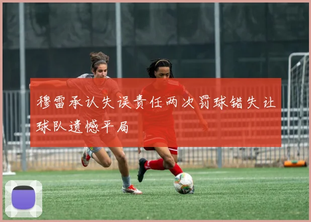 穆雷承认失误责任两次罚球错失让球队遗憾平局