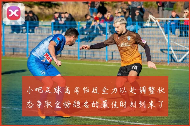 小吧足球高考临近全力以赴调整状态争取金榜题名的最佳时刻到来了