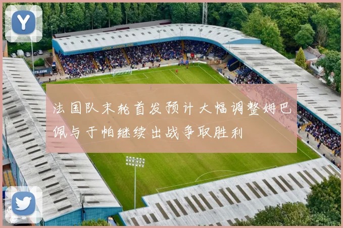 法国队末轮首发预计大幅调整姆巴佩与于帕继续出战争取胜利