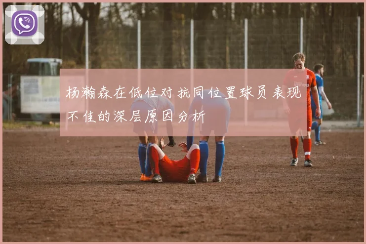 杨瀚森在低位对抗同位置球员表现不佳的深层原因分析