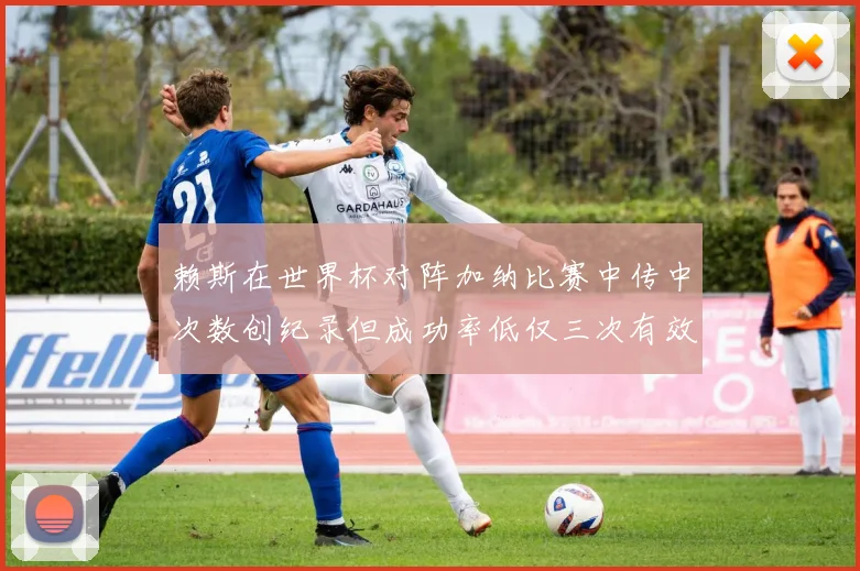 赖斯在世界杯对阵加纳比赛中传中次数创纪录但成功率低仅三次有效