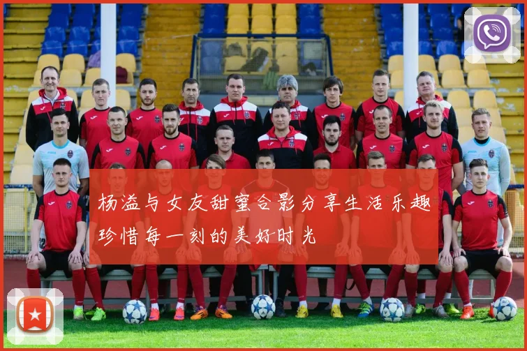杨溢与女友甜蜜合影分享生活乐趣珍惜每一刻的美好时光